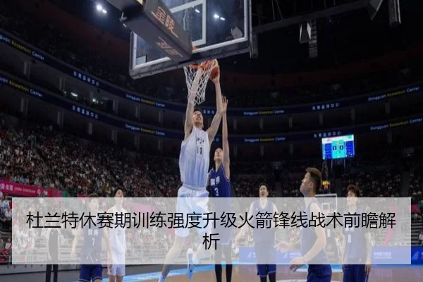 杜兰特休赛期训练强度升级火箭锋线战术前瞻解析